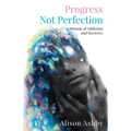 Progress Not Perfection: a Memoir of Addiction and Recovery