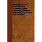 The Highlands and Highlanders of Scotland - Papers Historical, Descriptive, Biographical, Legendary and Anecdotal - Paperback