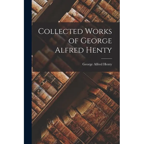 Collected Works of George Alfred Henty