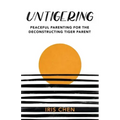Untigering: Peaceful Parenting for the Deconstructing Tiger Parent