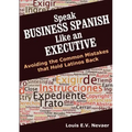 Speak Business Spanish Like an Executive: Avoiding the Common Mistakes that Hold Latinos Back