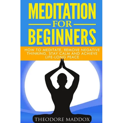 Meditation For Beginners: How to Meditate, Remove Negative Thinking, Stay Calm And Achieve Life-Long Peace