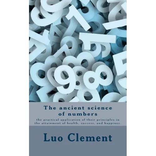 The ancient science of numbers: the practical application of their principles in the attainment of health, success, and happines.