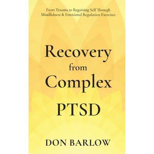 Recovery from Complex PTSD From Trauma to Regaining Self Through Mindfulness & Emotional Regulation Exercises