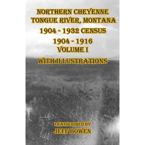 Northern Cheyenne Tongue River, Montana 1904 - 1932 Census: 1904-1916 Volume I With Illustrations