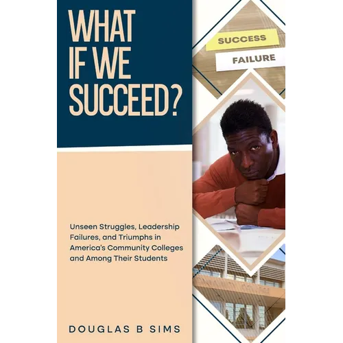 What If We Succeed? Unseen Struggles, Leadership Failures, and Triumphs in America's Community Colleges and Among Their Students