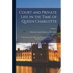 Court and Private Life in the Time of Queen Charlotte: Being the Journals of Mrs. Papendiek, Assistant Keeper of the Wardrobe and Reader to Her Majest