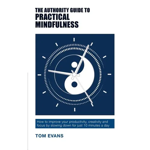 The Authority Guide to Practical Mindfulness: How to improve your productivity, creativity and focus by slowing down for just 10 minutes a day