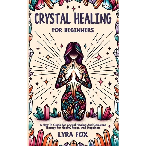 Crystal Healing For Beginners: A how to guide for crystal healing and gemstone therapy for health, peace, and happiness