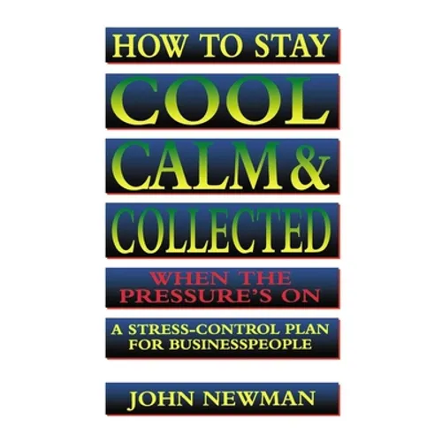How to Stay Cool, Calm and Collected When the Pressure's on: A Stress-Control Plan for Business People