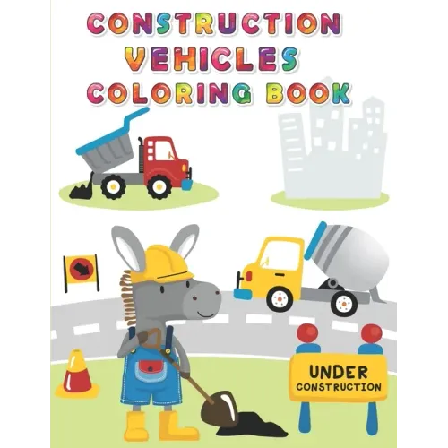 Construction Vehicles Coloring Book: Digger, Dump, Backhoes, Graders, Front Loaders, Trenchers, Cranes and Trucks for Children (Ages 4-10)