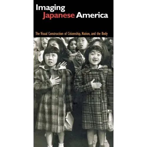 Imaging Japanese America: The Visual Construction of Citizenship, Nation, and the Body