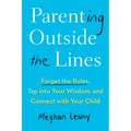 Parenting Outside the Lines: Forget the Rules, Tap into Your Wisdom, and Connect with Your Child