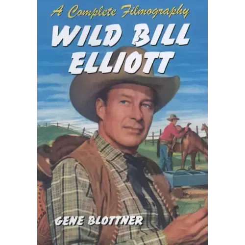 Wild Bill Elliott: A Complete Filmography
