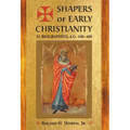 Shapers of Early Christianity: 52 Biographies, A.D. 100-400