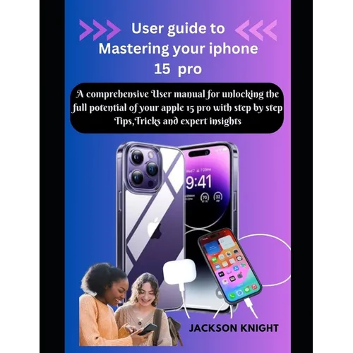 User guide to Mastering your iphone 15 pro: A comprehensive User manual for unlocking the full potential of your apple 15 pro with step by step Tips,
