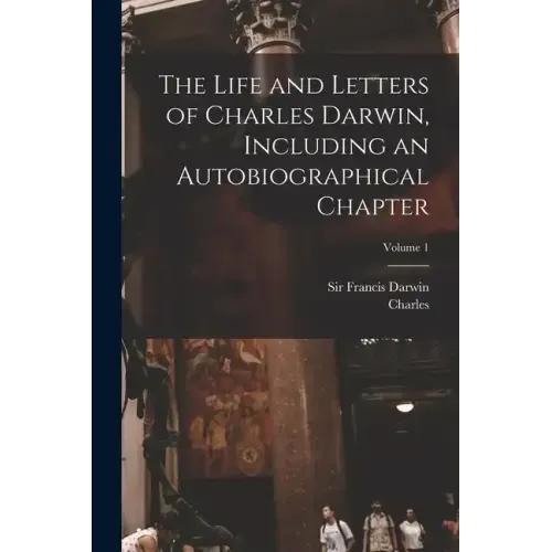 The Life and Letters of Charles Darwin, Including an Autobiographical Chapter; Volume 1