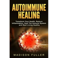 Autoimmune Healing, Transform Your Health, Reduce Inflammation, Heal The Immune System and Start Living Healthy