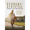 Student-Athletes: Control Your Own Destiny: A Handbook for High School and College Student-Athlete Success with Guidance for Parents, Coaches, and Ath