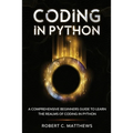Coding in Python: A Comprehensive Beginners Guide to Learn the Realms of Coding in Python