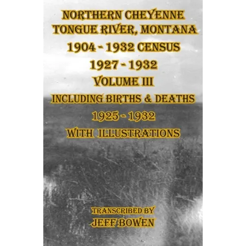Northern Cheyenne Tongue River, Montana 1904 - 1932 Census 1927-1932 Volume III: Including Births & Deaths 1925-1932 With Illustrations