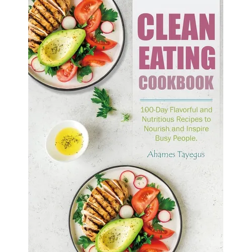 Clean Eating Cookbook: 100-Day Flavorful and Nutritious Recipes to Nourish and Inspire Busy People.