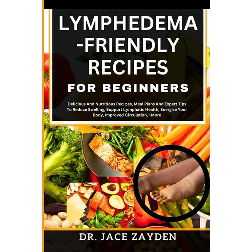 Lymphedema - Friendly Recipes for Beginners: Delicious And Nutritious Recipes, Meal Plans And Expert Tips To Reduce Swelling, Support Lymphatic Health