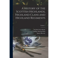 A History of the Scottish Highlands, Highland Clans and Highland Regiments; Volume 1