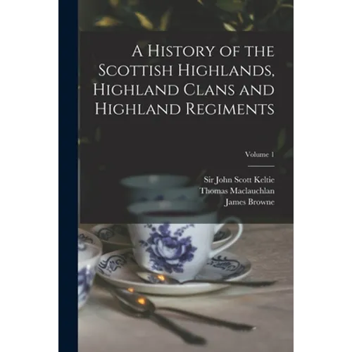 A History of the Scottish Highlands, Highland Clans and Highland Regiments; Volume 1