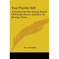 Your Psychic Self: A Treatise On The Various Forms Of Psychic Powers And How To Develop Them