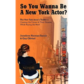 So You Wanna Be A New York Actor: The New York Actors Guide to The Career of Their Dreams While Paying the Rent