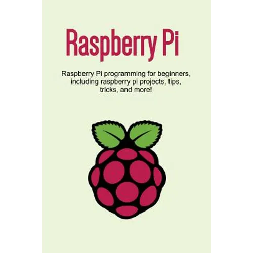 Raspberry Pi: Raspberry Pi programming for beginners, including Raspberry Pi projects, tips, tricks, and more!