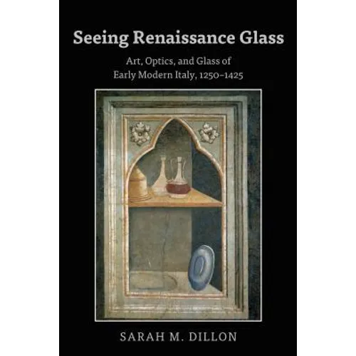 Seeing Renaissance Glass: Art, Optics, and Glass of Early Modern Italy, 1250-1425