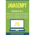 JavaScript: 4 Books in 1: Beginner's Guide + Tips and Tricks + Best Practices + Advanced Guide to Programming Code with JavaScript