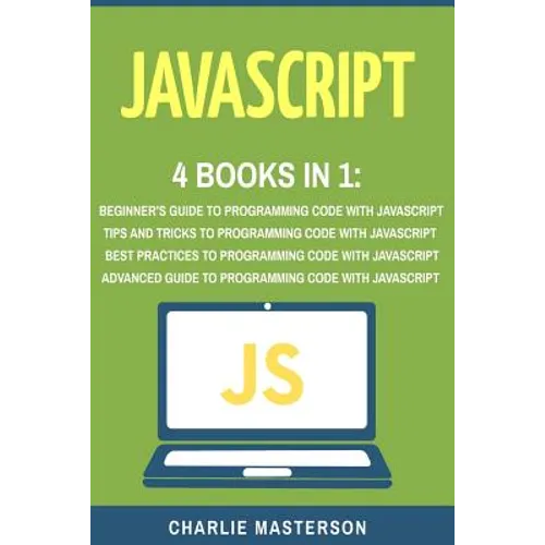 JavaScript: 4 Books in 1: Beginner's Guide + Tips and Tricks + Best Practices + Advanced Guide to Programming Code with JavaScript