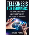 Telekinesis for Beginners: The Ultimate Guide to Moving Objects and Unleashing the Full Potential of Your Mind