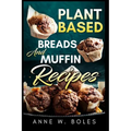 Plant Based Breads and Muffin Recipes: Beginner's Cookbook to Healthy Plant-Based Eating