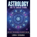 Astrology: The 12 Zodiac Signs: Their Traits, Their Meanings & the Nature of Your Soul