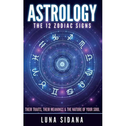 Astrology: The 12 Zodiac Signs: Their Traits, Their Meanings & the Nature of Your Soul
