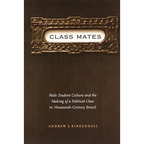 Class Mates: Male Student Culture and the Making of a Political Class in Nineteenth-Century Brazil