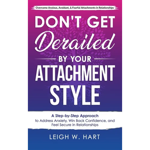 Don't Get Derailed By Your Attachment Style: A Step-by-Step Approach to Address Anxiety, Win Back Confidence, and Feel Secure in Relationships