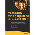 Modern Data Mining Algorithms in C++ and Cuda C: Recent Developments in Feature Extraction and Selection Algorithms for Data Science