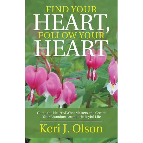 Find Your Heart, Follow Your Heart: Get to the Heart of What Matters and Create Your Abundant, Authentic, Joyful Life