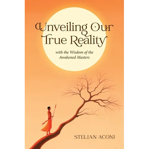 Unveiling Our True Reality: with the Wisdom of the Awakened Masters