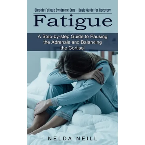 Fatigue: A Step-by-step Guide to Pausing the Adrenals and Balancing the Cortisol (Chronic Fatigue Syndrome Cure - Basic Guide for Recovery)