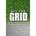 Off the Grid - Beginner's Guide and Overview to Homesteading Self-Sufficiency: Self Sufficiency Essential Beginner's Guide for Living Off the Grid, Ho