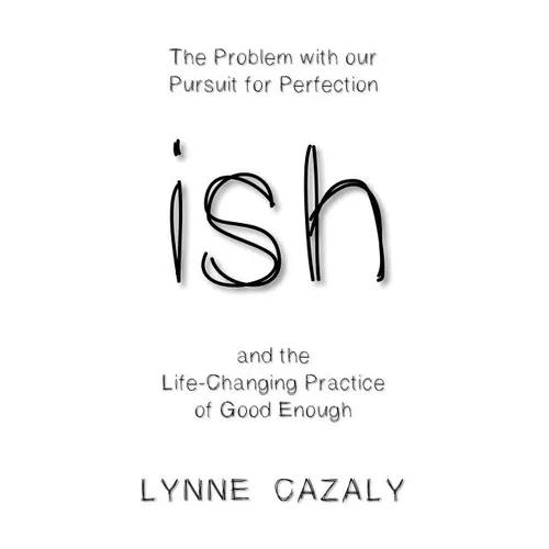 ish: The Problem with our Pursuit for Perfection and the Life-Changing Practice of Good Enough