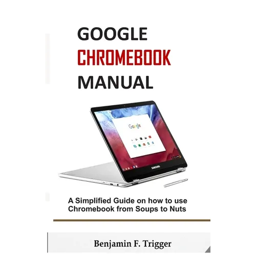 Google Chromebook Manual: A Simplified Guide on How to use Chromebook from Soups to Nuts