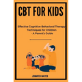 CBT for Kids: Effective Cognitive-Behavioral Therapy Techniques for Children - A Parent's Guide