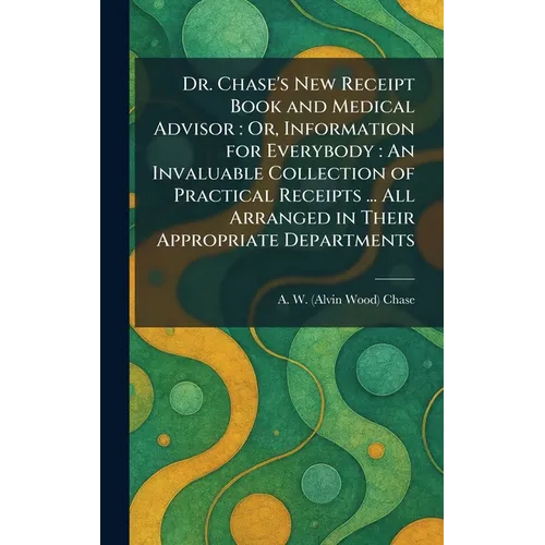 Dr. Chase's New Receipt Book and Medical Advisor: Or, Information for Everybody: An Invaluable Collection of Practical Receipts ... All Arranged in Th